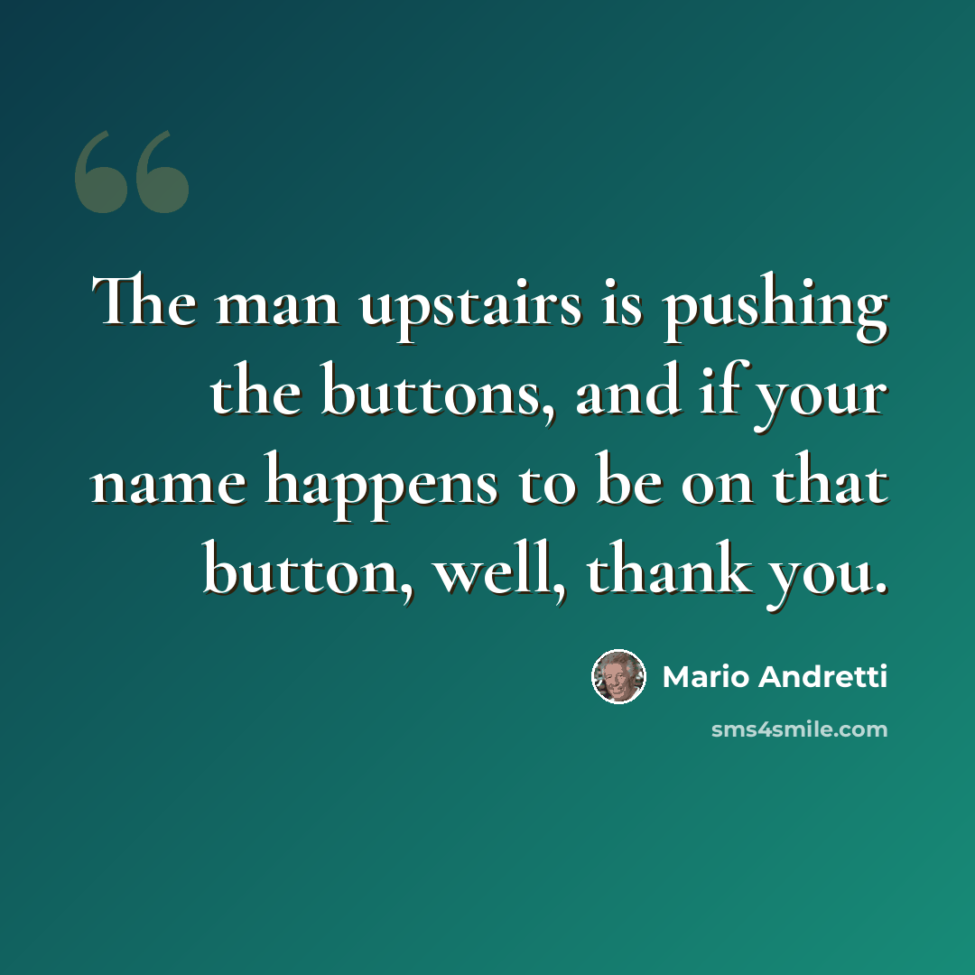 “The man upstairs is pushing the buttons, and if your name happens to be on that button, well, thank you.” quote by Mario Andretti
