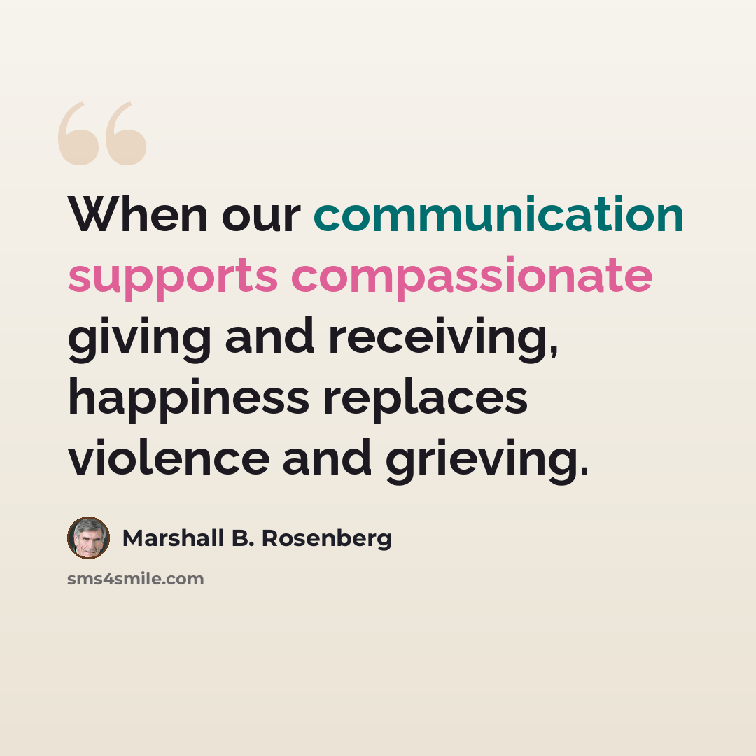 “When our communication supports compassionate giving and receiving, happiness replaces violence and grieving.” quote by Marshall B. Rosenberg