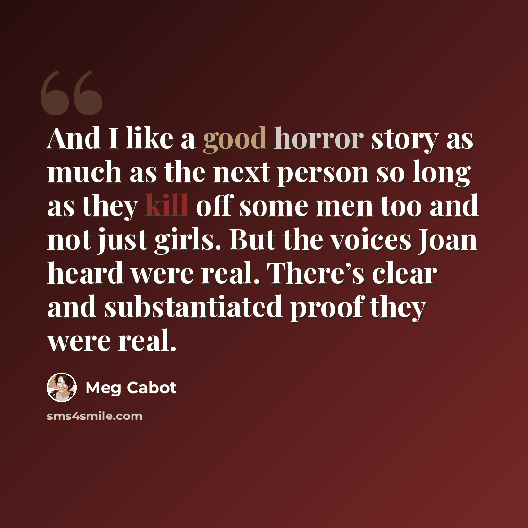 “And I like a good horror story as much as the next person so long as they kill off some men too and not just girls. But the voices Joan heard were real. There’s clear and substantiated proof they were real.” quote by Meg Cabot