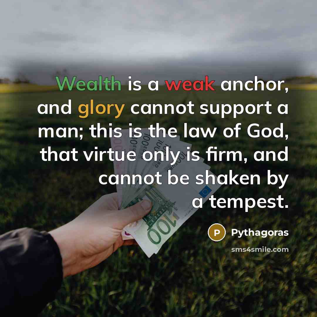 “Wealth is a weak anchor, and glory cannot support a man; this is the law of God, that virtue only is firm, and cannot be shaken by a tempest.” quote by Pythagoras