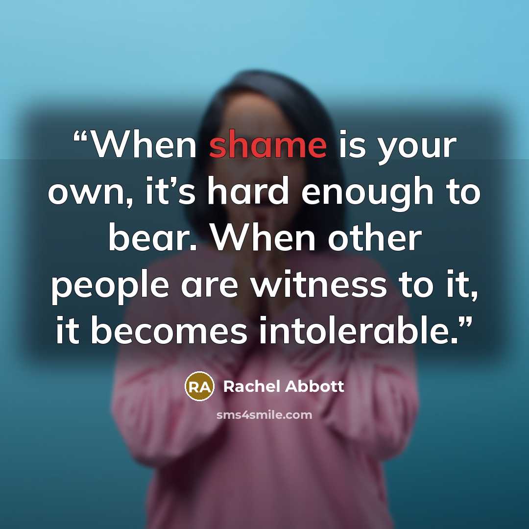“When shame is your own, it’s hard enough to bear. When other people are witness to it, it becomes intolerable.” quote by Rachel Abbott