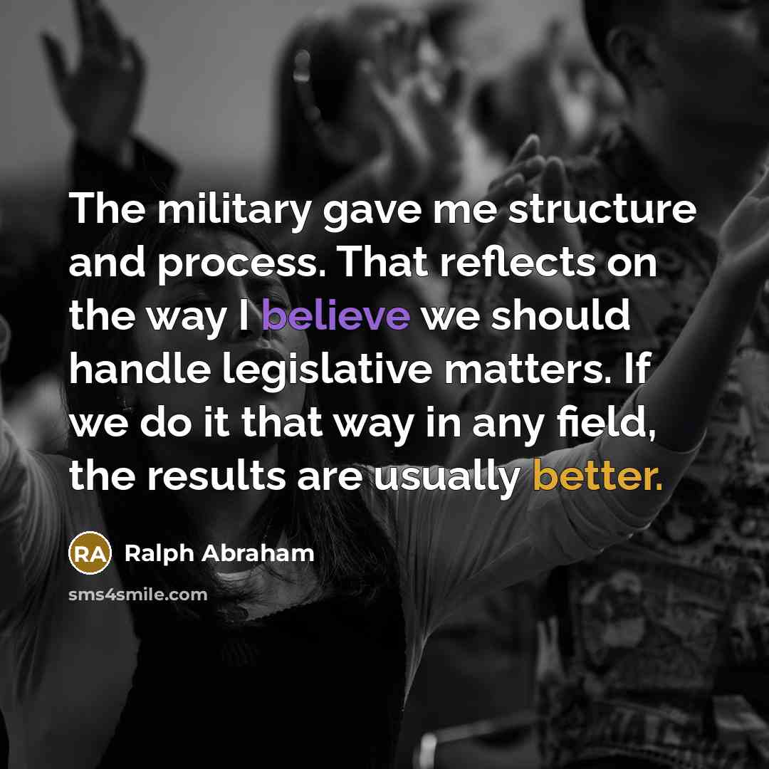 “The military gave me structure and process. That reflects on the way I believe we should handle legislative matters. If we do it that way in any field, the results are usually better.” quote by Ralph Abraham