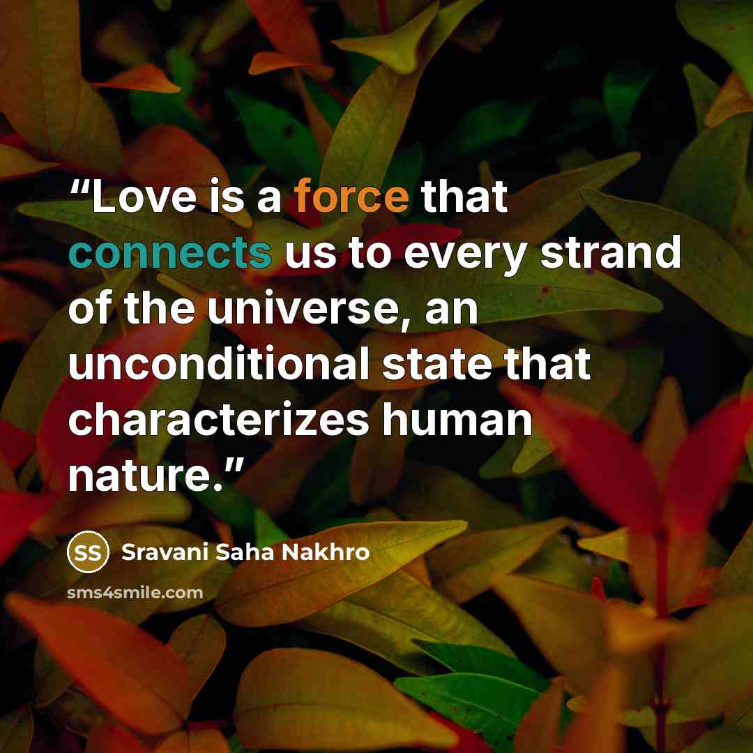“Love is a force that connects us to every strand of the universe, an unconditional state that characterizes human nature.” quote by Sravani Saha Nakhro