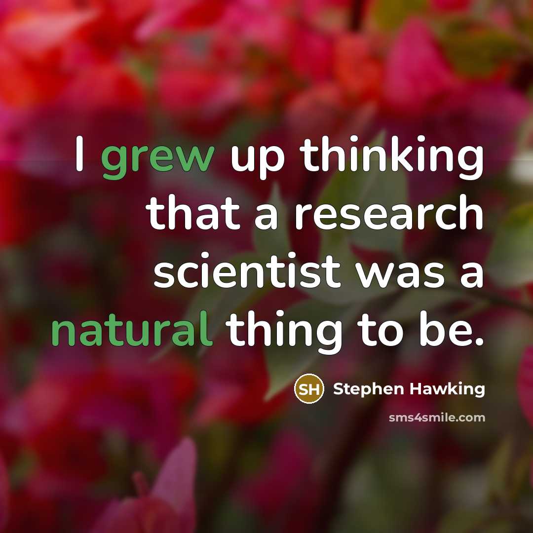“I grew up thinking that a research scientist was a natural thing to be.” quote by Stephen Hawking