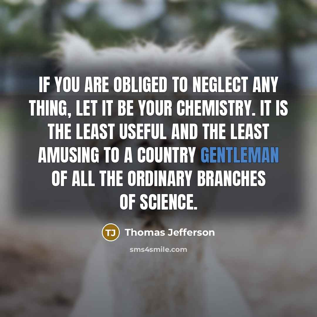 “If you are obliged to neglect any thing, let it be your chemistry. It is the least useful and the least amusing to a country gentleman of all the ordinary branches of science.” quote by Thomas Jefferson