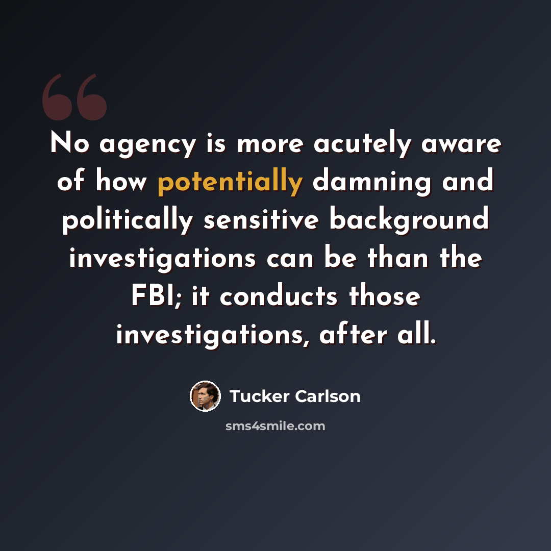 “No agency is more acutely aware of how potentially damning and politically sensitive background investigations can be than the FBI; it conducts those investigations, after all.” quote by Tucker Carlson