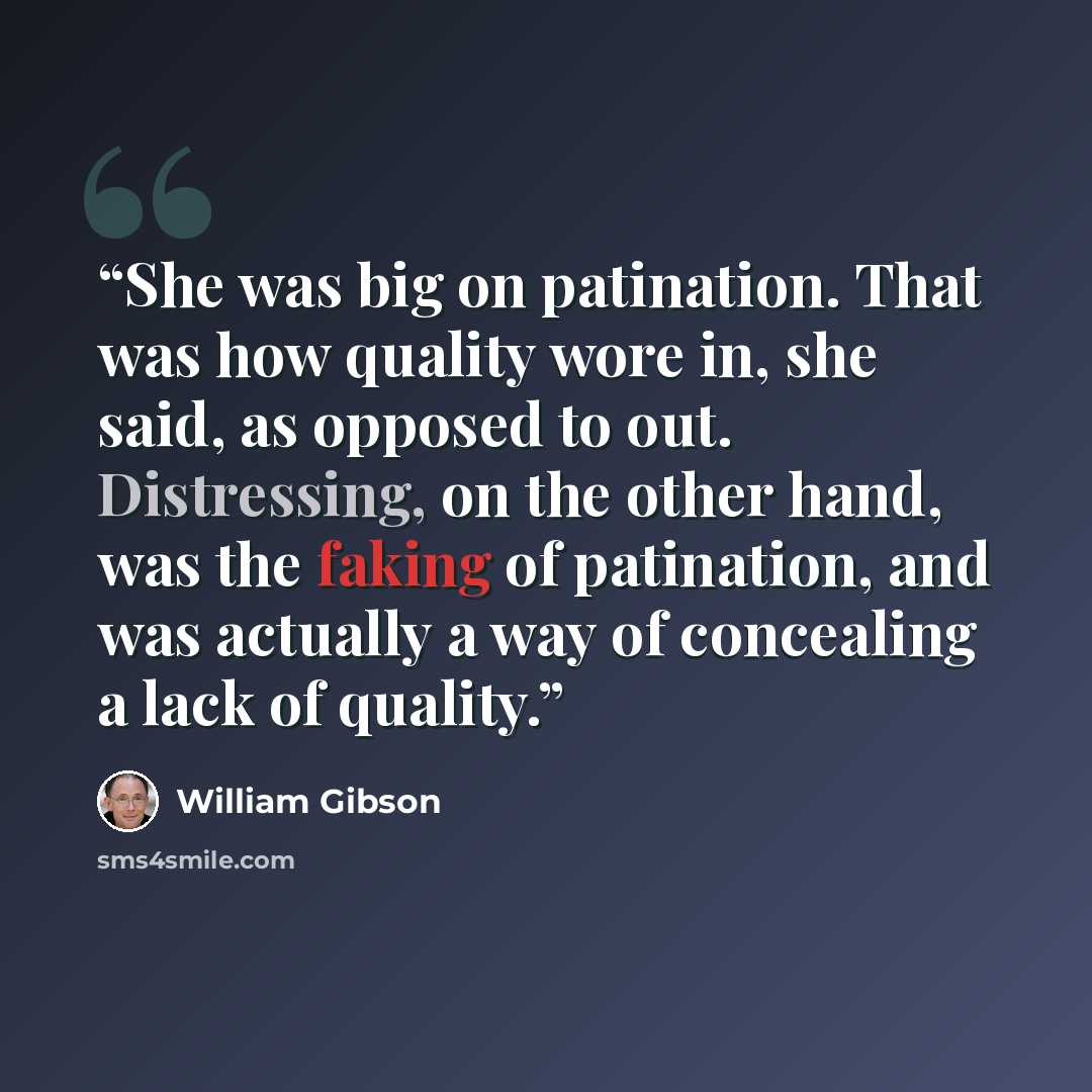 “She was big on patination. That was how quality wore in, she said, as opposed to out. Distressing, on the other hand, was the faking of patination, and was actually a way of concealing a lack of quality.” quote by William Gibson