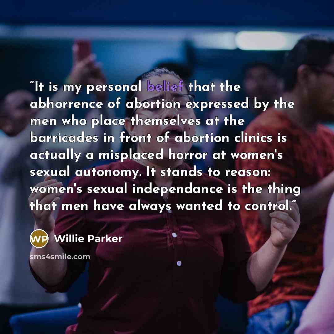 “It is my personal belief that the abhorrence of abortion expressed by the men who place themselves at the barricades in front of abortion clinics is actually a misplaced horror at women's sexual autonomy. It stands to reason: women's sexual independance is the thing that men have always wanted to…” quote by Willie Parker