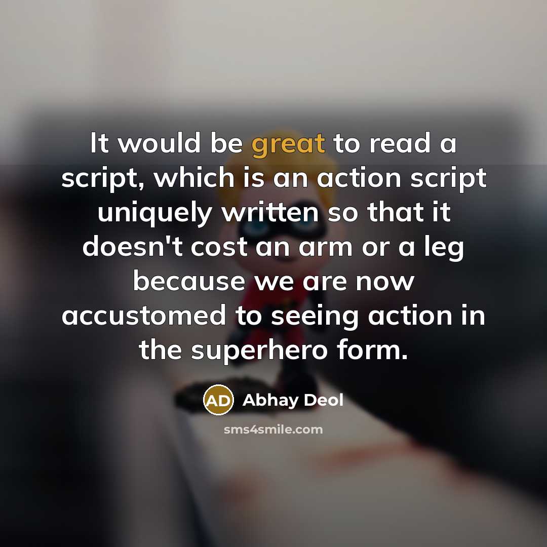 “It would be great to read a script, which is an action script uniquely written so that it doesn't cost an arm or a leg because we are now accustomed to seeing action in the superhero form.” quote by Abhay Deol