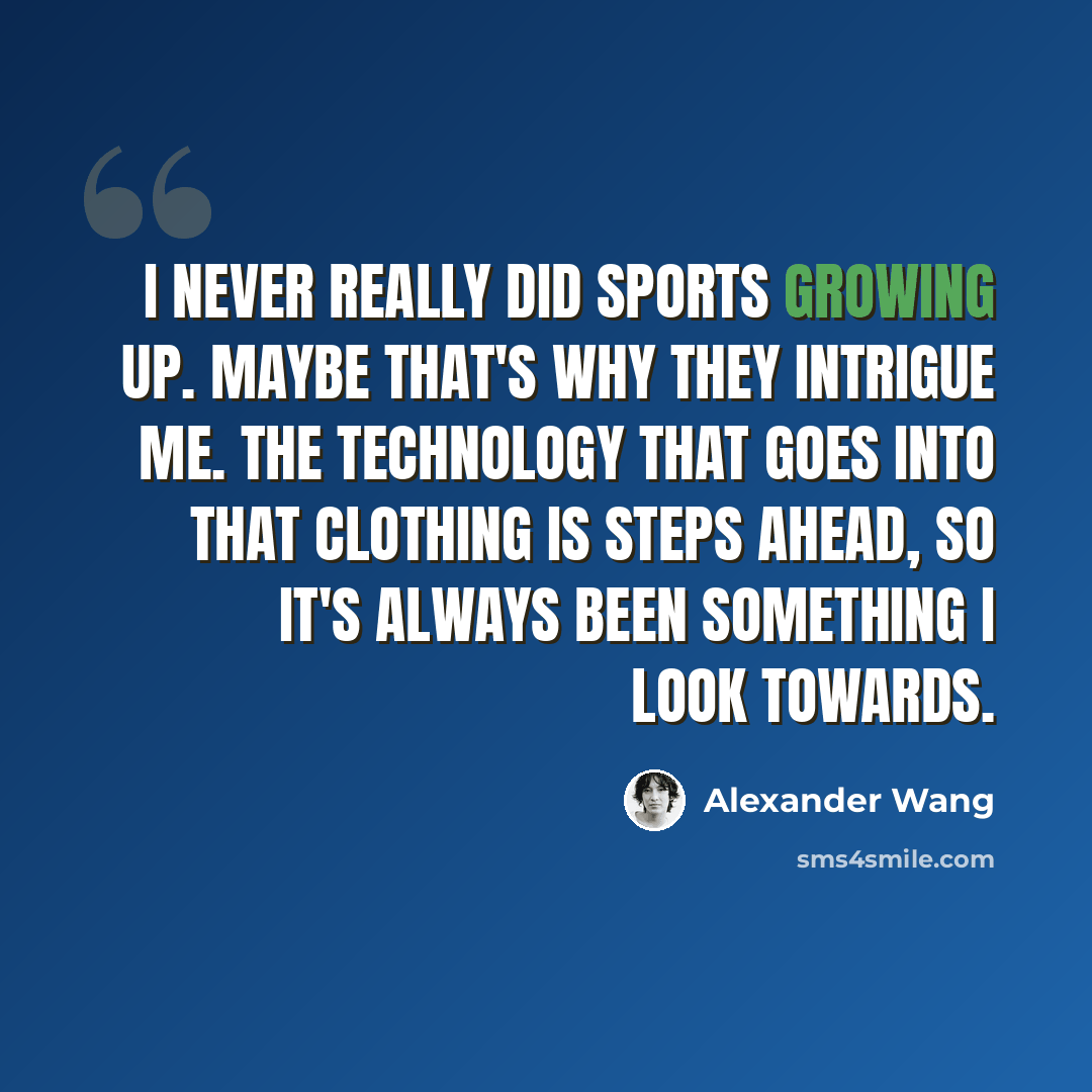 “I never really did sports growing up. Maybe that's why they intrigue me. The technology that goes into that clothing is steps ahead, so it's always been something I look towards.” quote by Alexander Wang