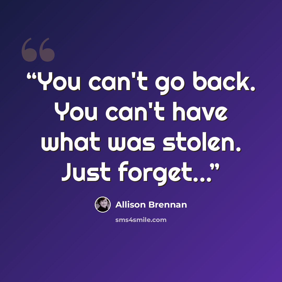 “You can't go back. You can't have what was stolen. Just forget...” quote by Allison Brennan