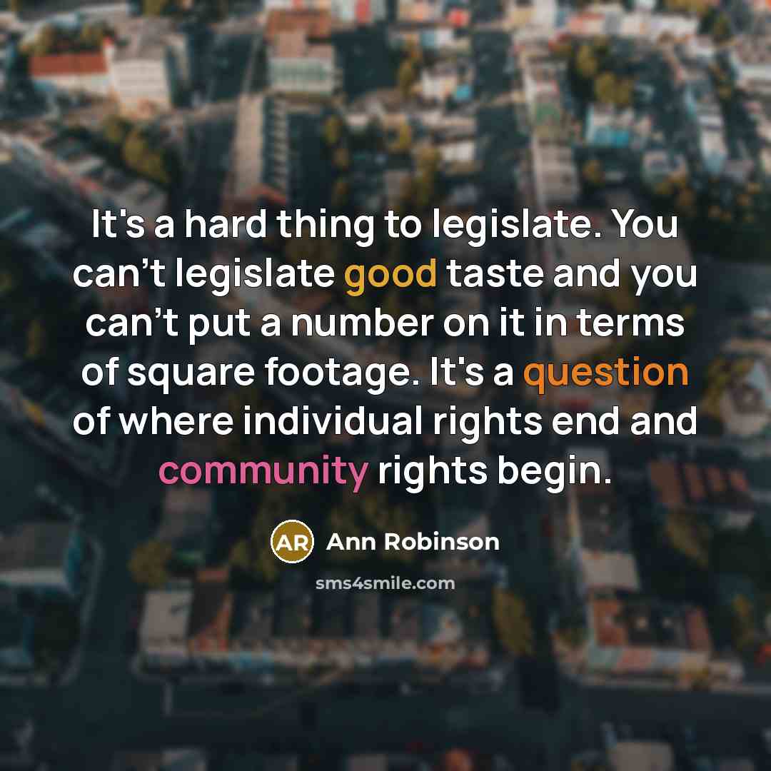 “It's a hard thing to legislate. You can't legislate good taste and you can't put a number on it in terms of square footage. It's a question of where individual rights end and community rights begin.” quote by Ann Robinson