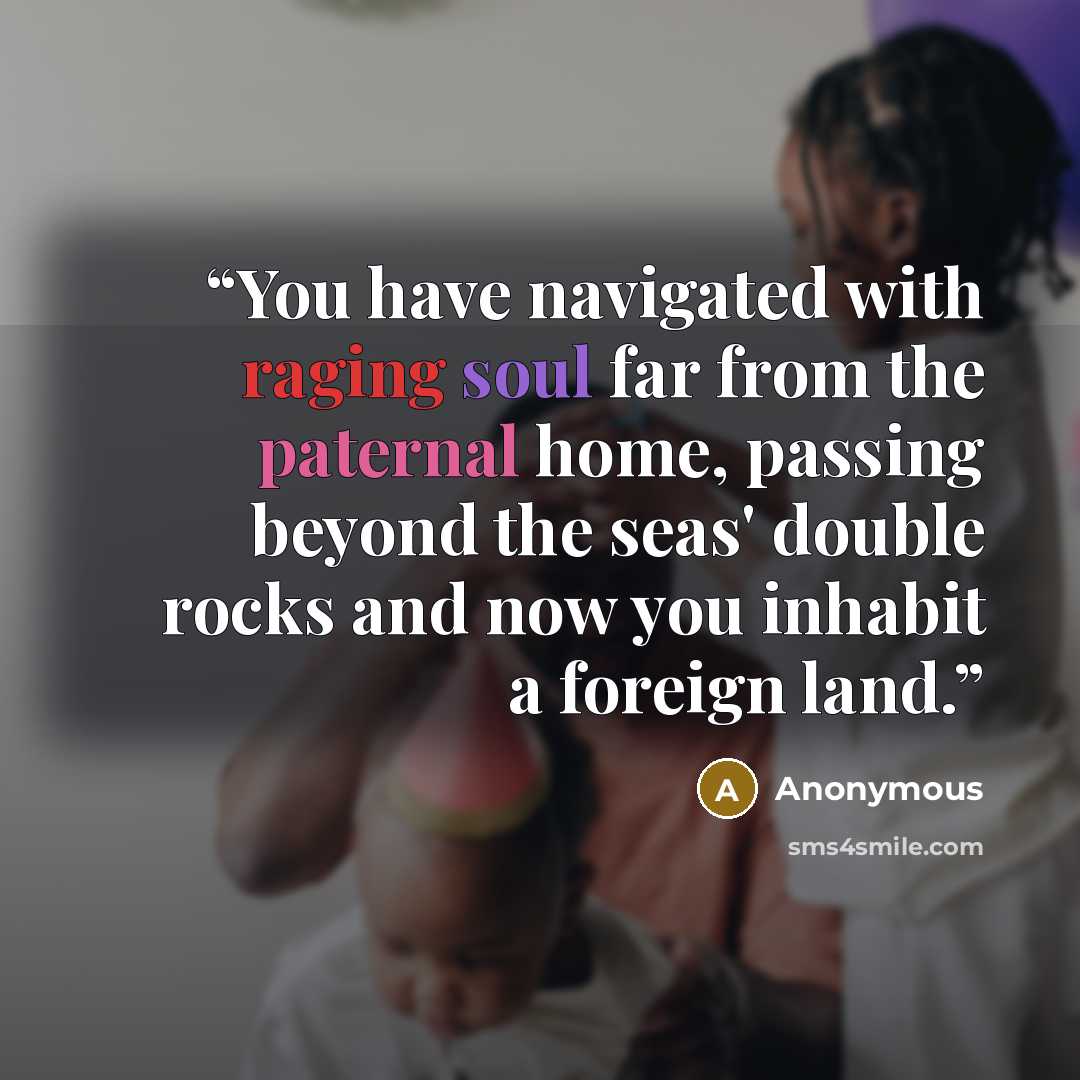 “You have navigated with raging soul far from the paternal home, passing beyond the seas' double rocks and now you inhabit a foreign land.” quote by Anonymous
