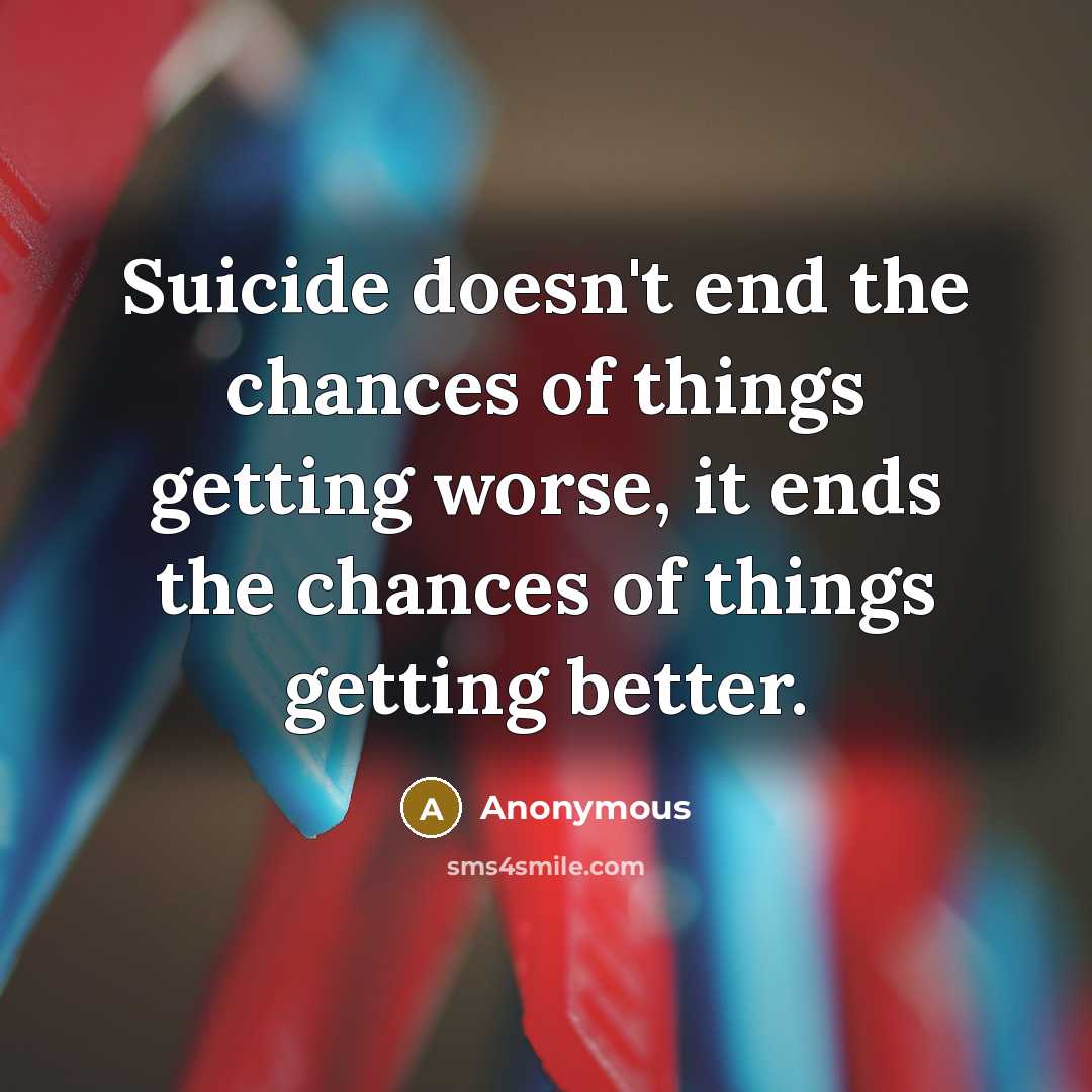 “Suicide doesn't end the chances of things getting worse, it ends the chances of things getting better.” quote by Anonymous