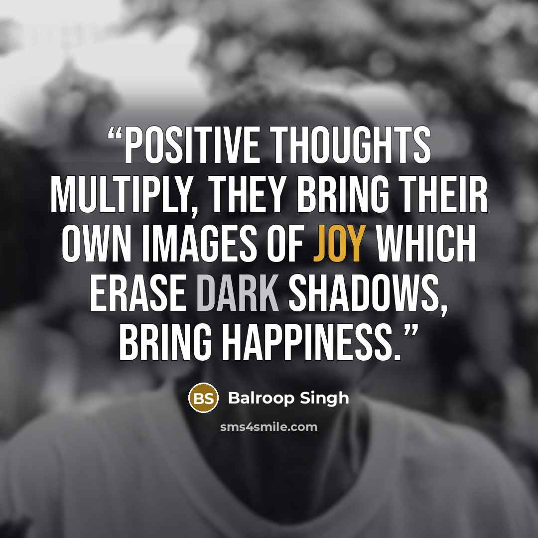 “Positive thoughts multiply, They bring their own images of joy Which erase dark shadows, Bring happiness.” quote by Balroop Singh