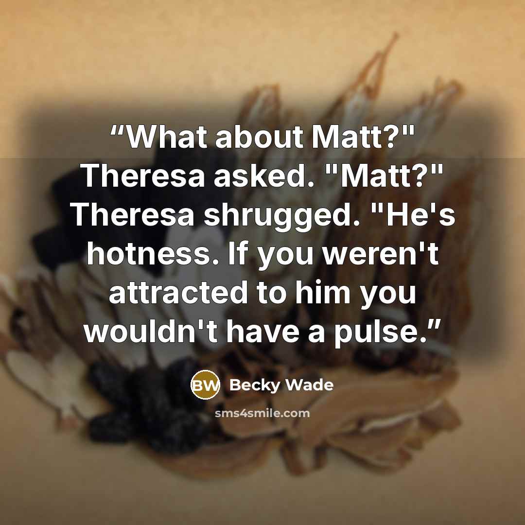 “What about Matt?" Theresa asked. "Matt?" Theresa shrugged. "He's hotness. If you weren't attracted to him you wouldn't have a pulse.” quote by Becky Wade