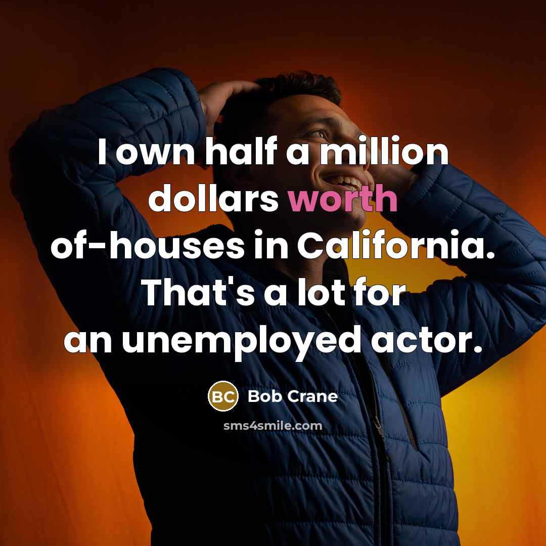 “I own half a million dollars worth of-houses in California. That's a lot for an unemployed actor.” quote by Bob Crane
