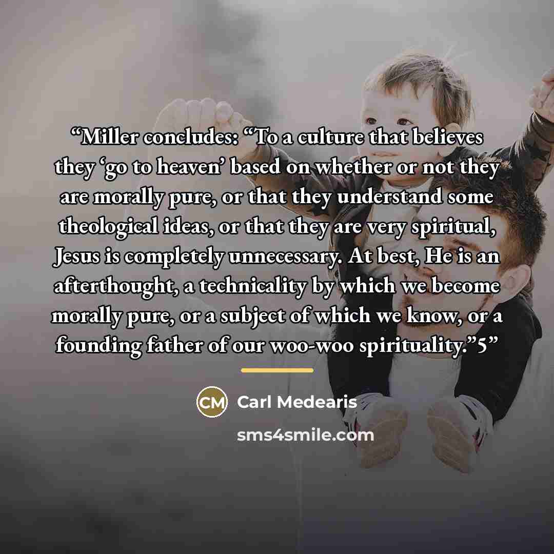 “Miller concludes: “To a culture that believes they ‘go to heaven’ based on whether or not they are morally pure, or that they understand some theological ideas, or that they are very spiritual, Jesus is completely unnecessary. At best, He is an afterthought, a technicality by which we become…” quote by Carl Medearis