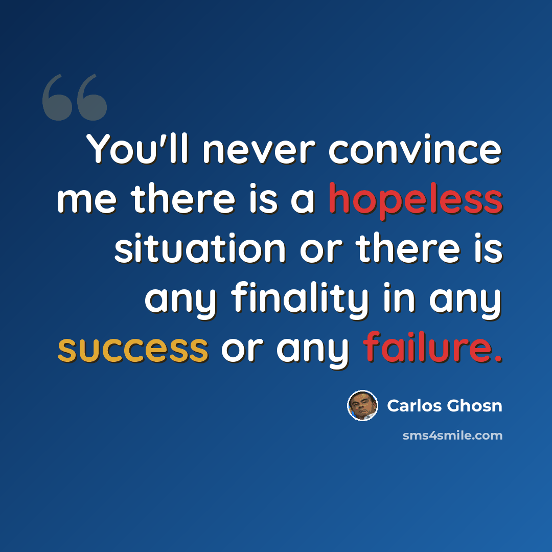 “You'll never convince me there is a hopeless situation or there is any finality in any success or any failure.” quote by Carlos Ghosn