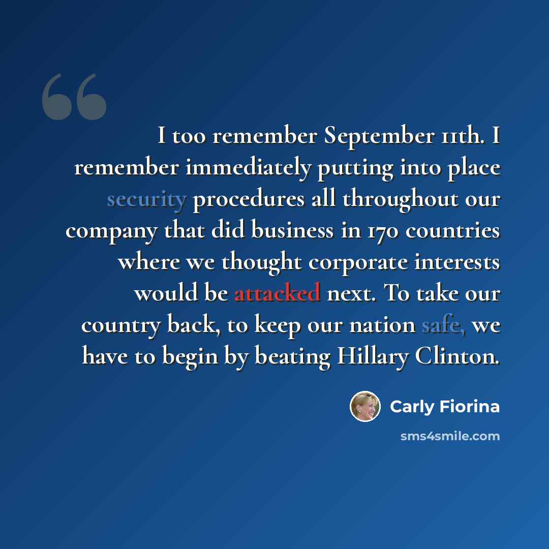 “I too remember September 11th. I remember immediately putting into place security procedures all throughout our company that did business in 170 countries where we thought corporate interests would be attacked next. To take our country back, to keep our nation safe, we have to begin by beating…” quote by Carly Fiorina