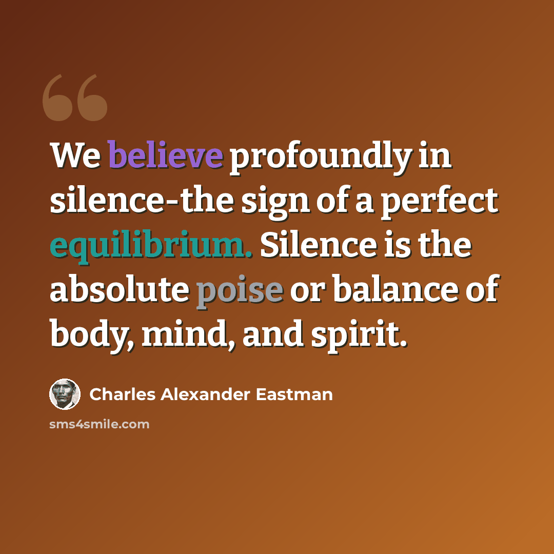 “We believe profoundly in silence-the sign of a perfect equilibrium. Silence is the absolute poise or balance of body, mind, and spirit.” quote by Charles Alexander Eastman