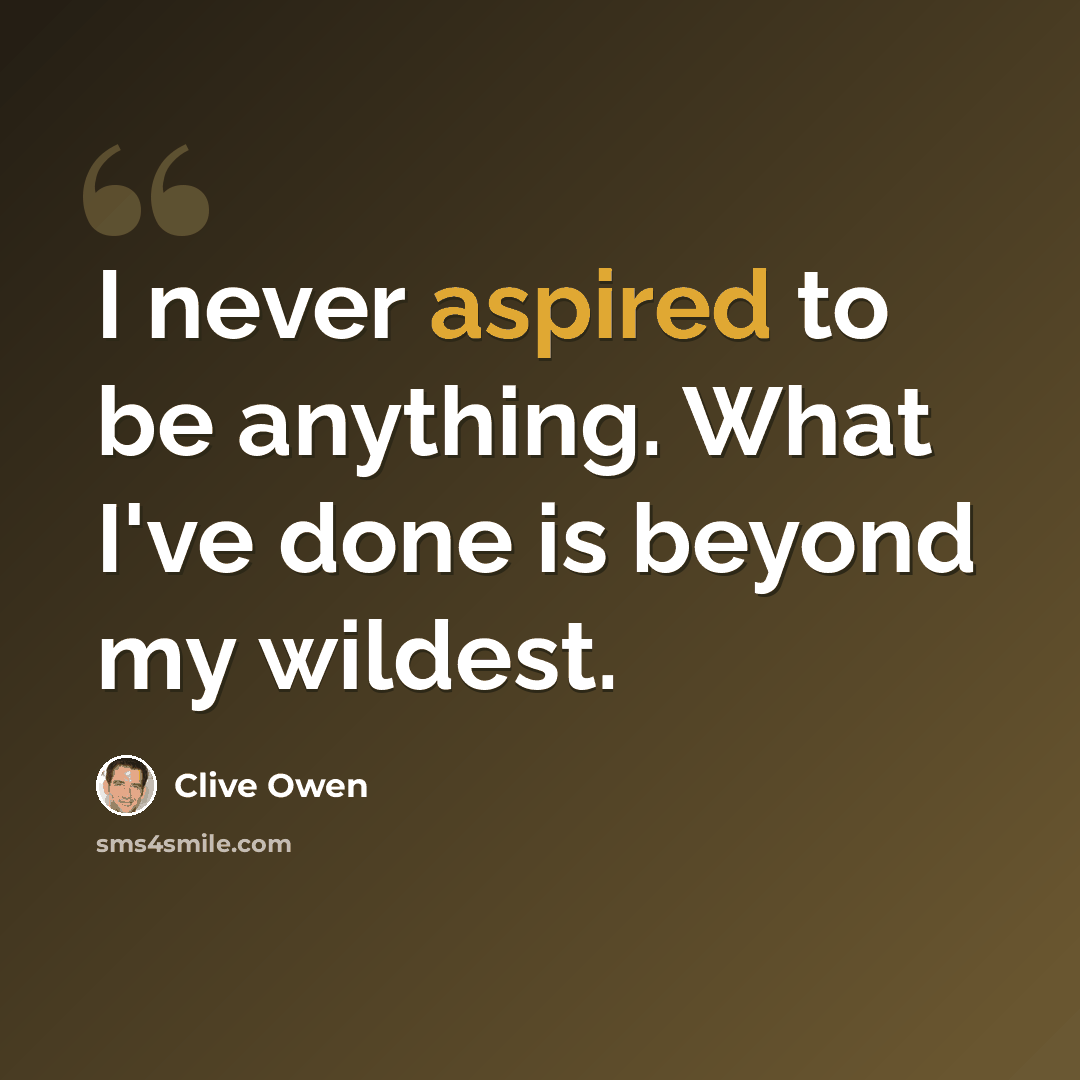 “I never aspired to be anything. What I've done is beyond my wildest.” quote by Clive Owen
