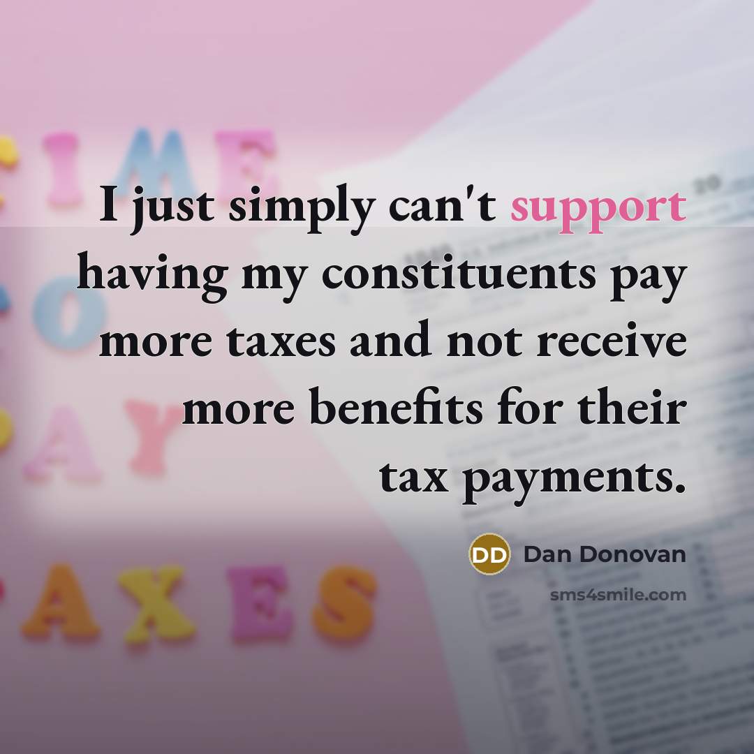 “I just simply can't support having my constituents pay more taxes and not receive more benefits for their tax payments.” quote by Dan Donovan