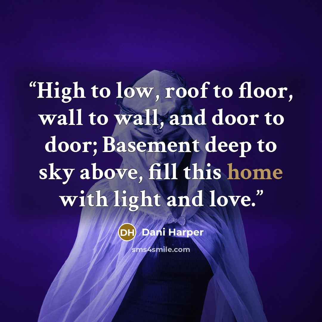 “High to low, roof to floor, wall to wall, and door to door; Basement deep to sky above, fill this home with light and love.” quote by Dani Harper