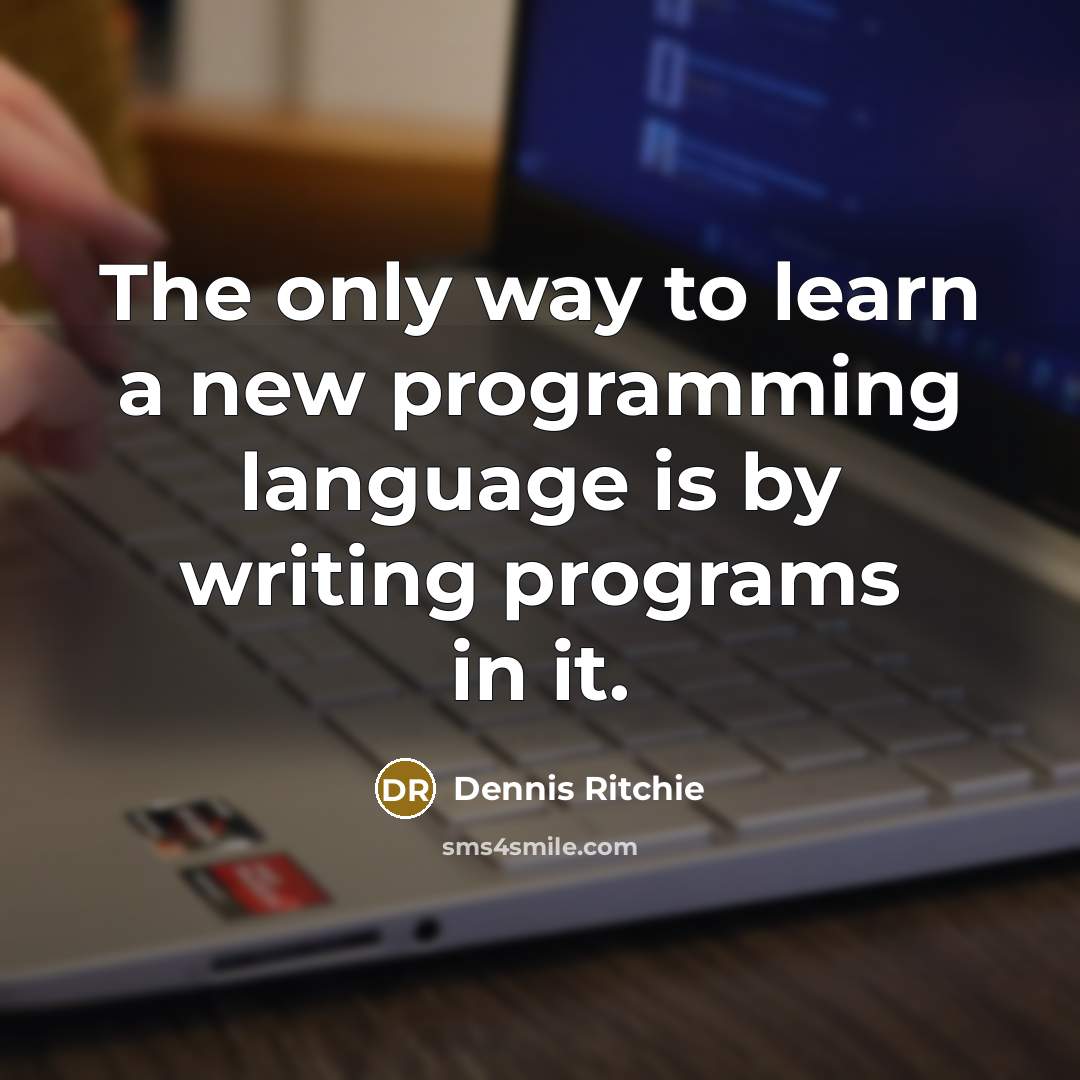 “The only way to learn a new programming language is by writing programs in it.” quote by Dennis Ritchie