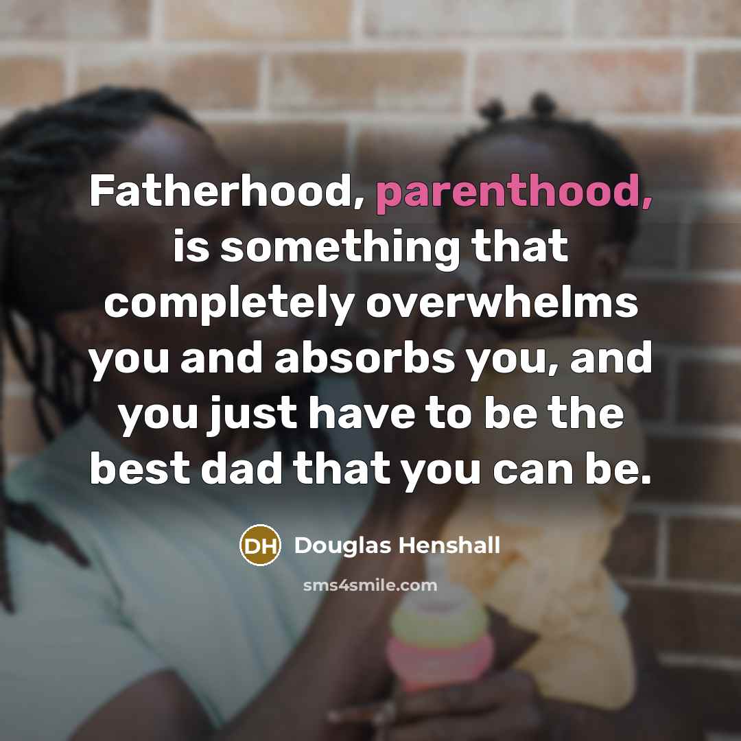 “Fatherhood, parenthood, is something that completely overwhelms you and absorbs you, and you just have to be the best dad that you can be.” quote by Douglas Henshall