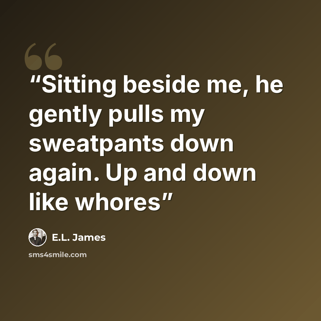 “Sitting beside me, he gently pulls my sweatpants down again. Up and down like whores” quote by E.L. James
