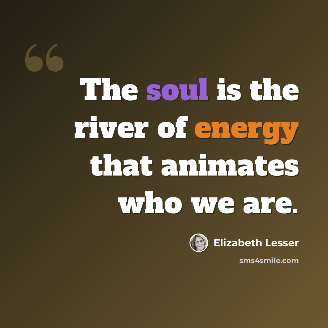 “The soul is the river of energy that animates who we are.” quote by Elizabeth Lesser