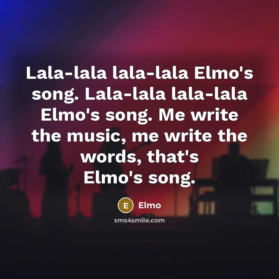 “Lala-lala lala-lala Elmo's song. Lala-lala lala-lala Elmo's song. Me write the music, me write the words, that's Elmo's song.” quote by Elmo