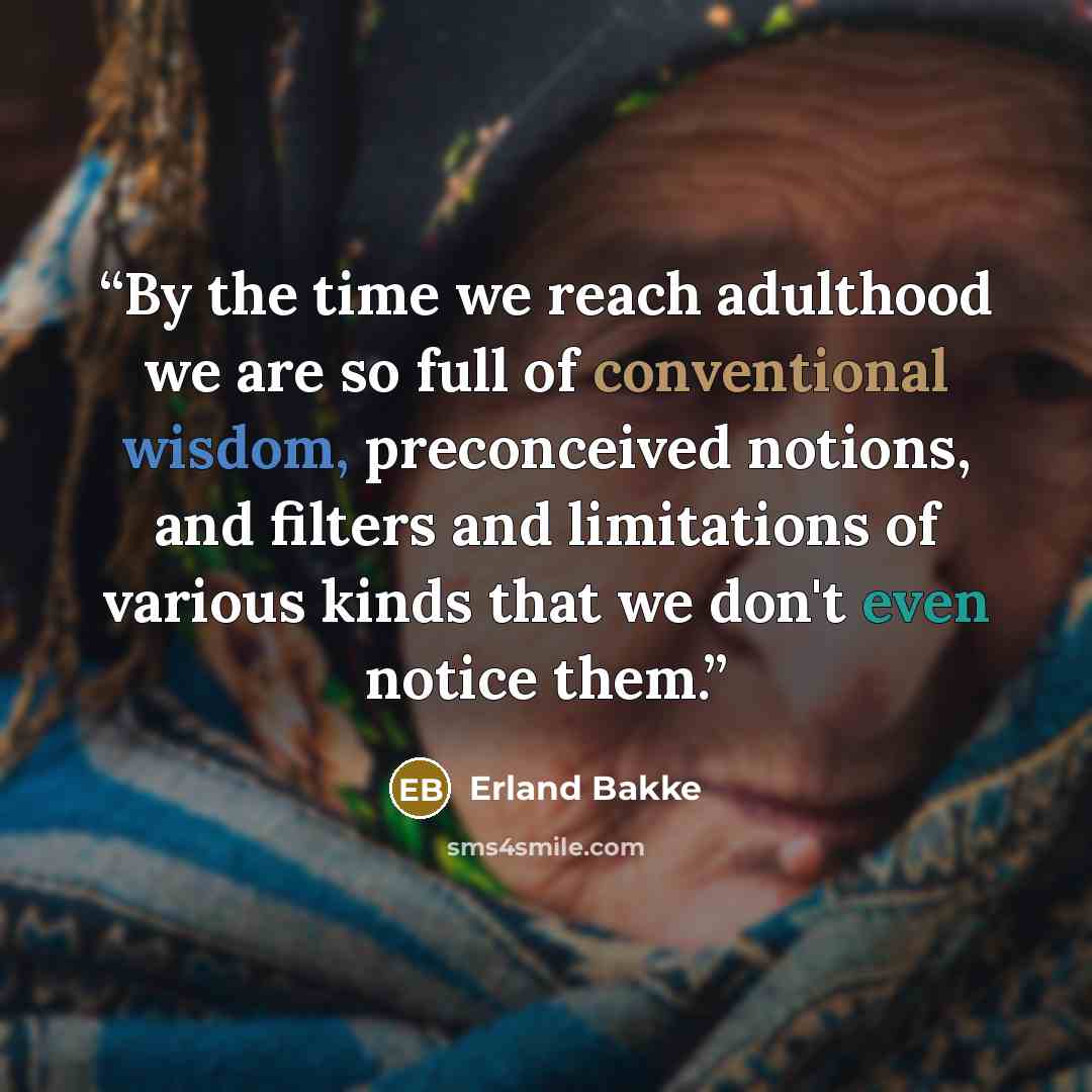 “By the time we reach adulthood we are so full of conventional wisdom, preconceived notions, and filters and limitations of various kinds that we don't even notice them.” quote by Erland Bakke