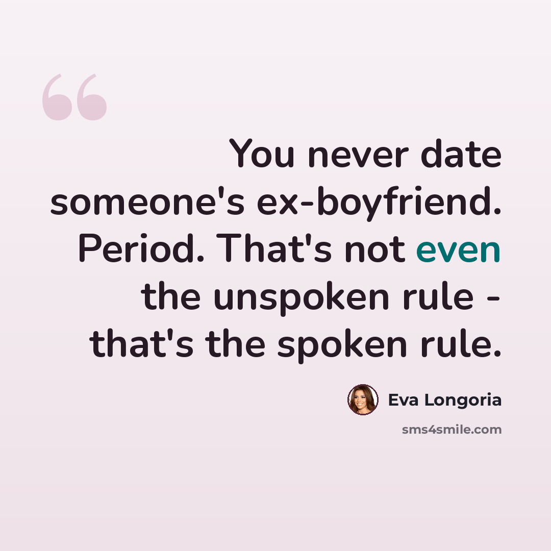 “You never date someone's ex-boyfriend. Period. That's not even the unspoken rule - that's the spoken rule.” quote by Eva Longoria
