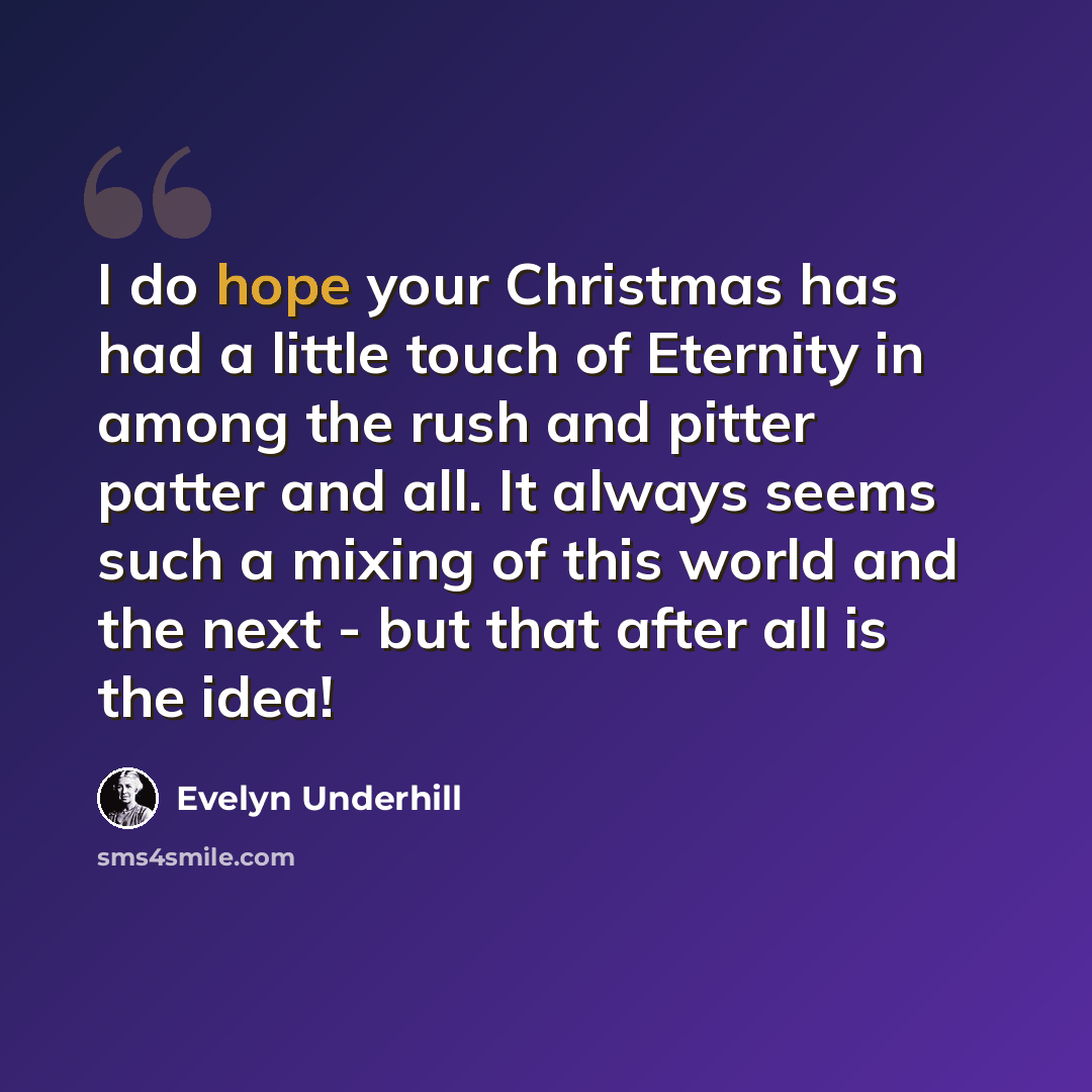 “I do hope your Christmas has had a little touch of Eternity in among the rush and pitter patter and all. It always seems such a mixing of this world and the next - but that after all is the idea!” quote by Evelyn Underhill