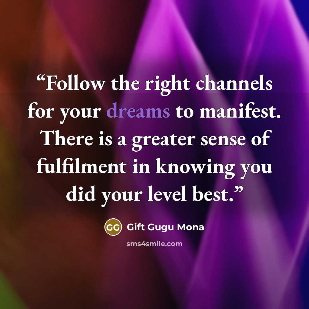 “Follow the right channels for your dreams to manifest. There is a greater sense of fulfilment in knowing you did your level best.” quote by Gift Gugu Mona