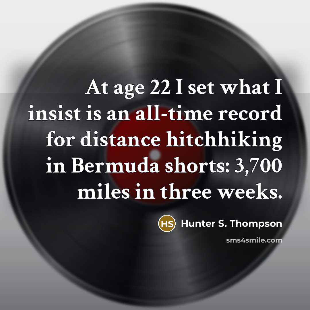 “At age 22 I set what I insist is an all-time record for distance hitchhiking in Bermuda shorts: 3,700 miles in three weeks.” quote by Hunter S. Thompson