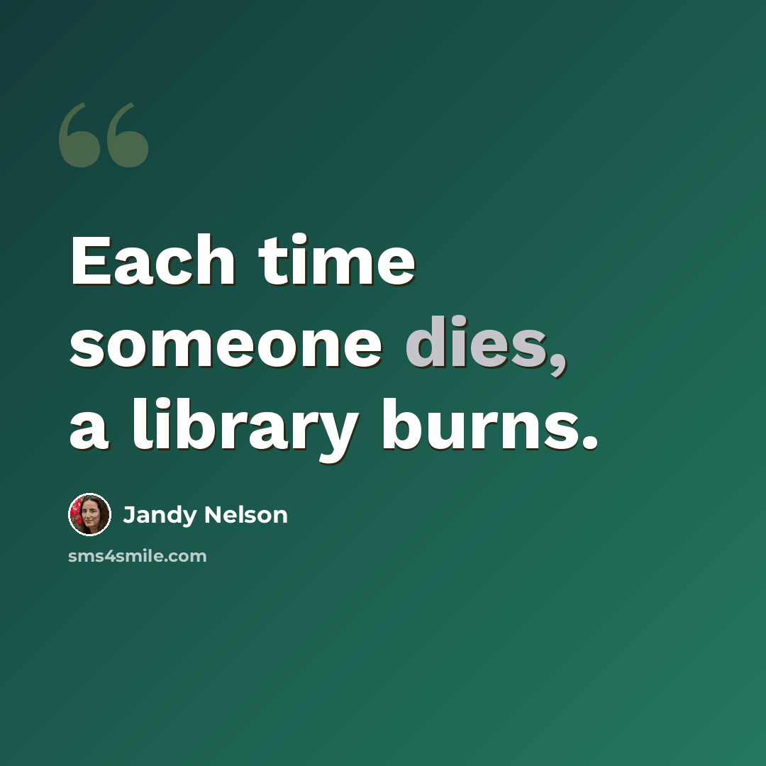 “Each time someone dies, a library burns.” quote by Jandy Nelson