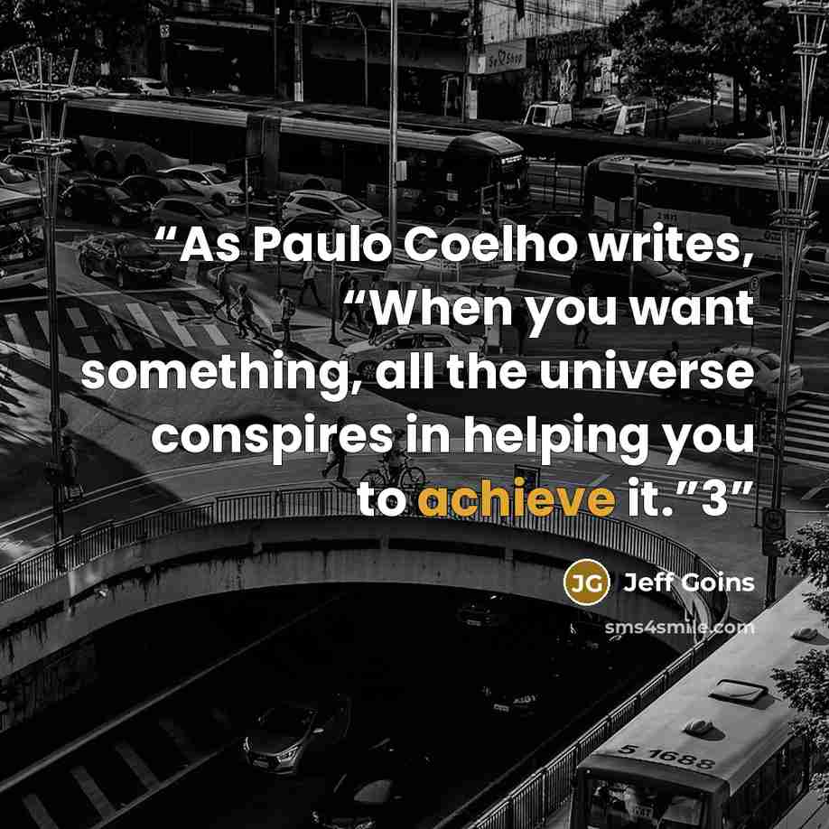 “As Paulo Coelho writes, “When you want something, all the universe conspires in helping you to achieve it.”3” quote by Jeff Goins