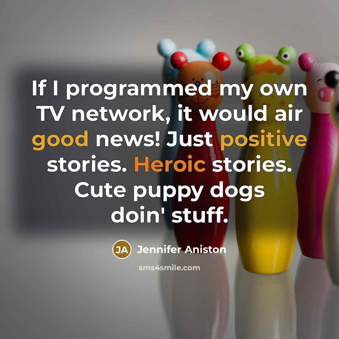 “If I programmed my own TV network, it would air good news! Just positive stories. Heroic stories. Cute puppy dogs doin' stuff.” quote by Jennifer Aniston