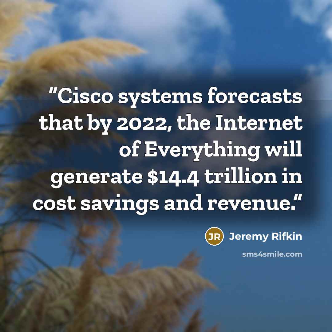 “Cisco systems forecasts that by 2022, the Internet of Everything will generate $14.4 trillion in cost savings and revenue.” quote by Jeremy Rifkin