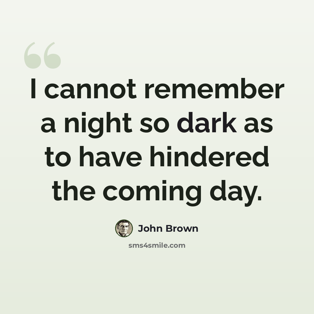 “I cannot remember a night so dark as to have hindered the coming day.” quote by John Brown