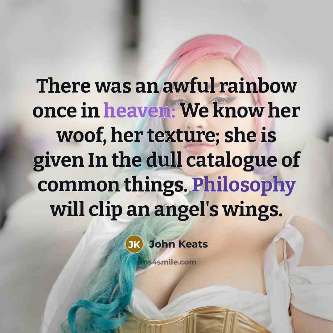 “There was an awful rainbow once in heaven: We know her woof, her texture; she is given In the dull catalogue of common things. Philosophy will clip an angel's wings.” quote by John Keats