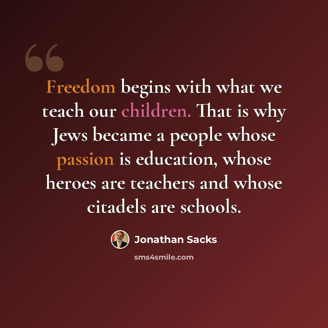 “Freedom begins with what we teach our children. That is why Jews became a people whose passion is education, whose heroes are teachers and whose citadels are schools.” quote by Jonathan Sacks
