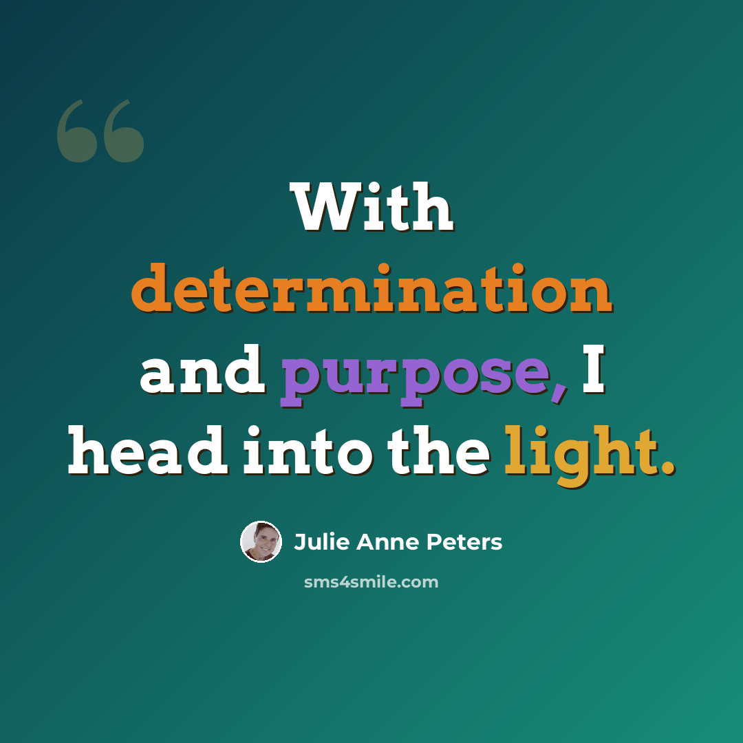 “With determination and purpose, I head into the light.” quote by Julie Anne Peters