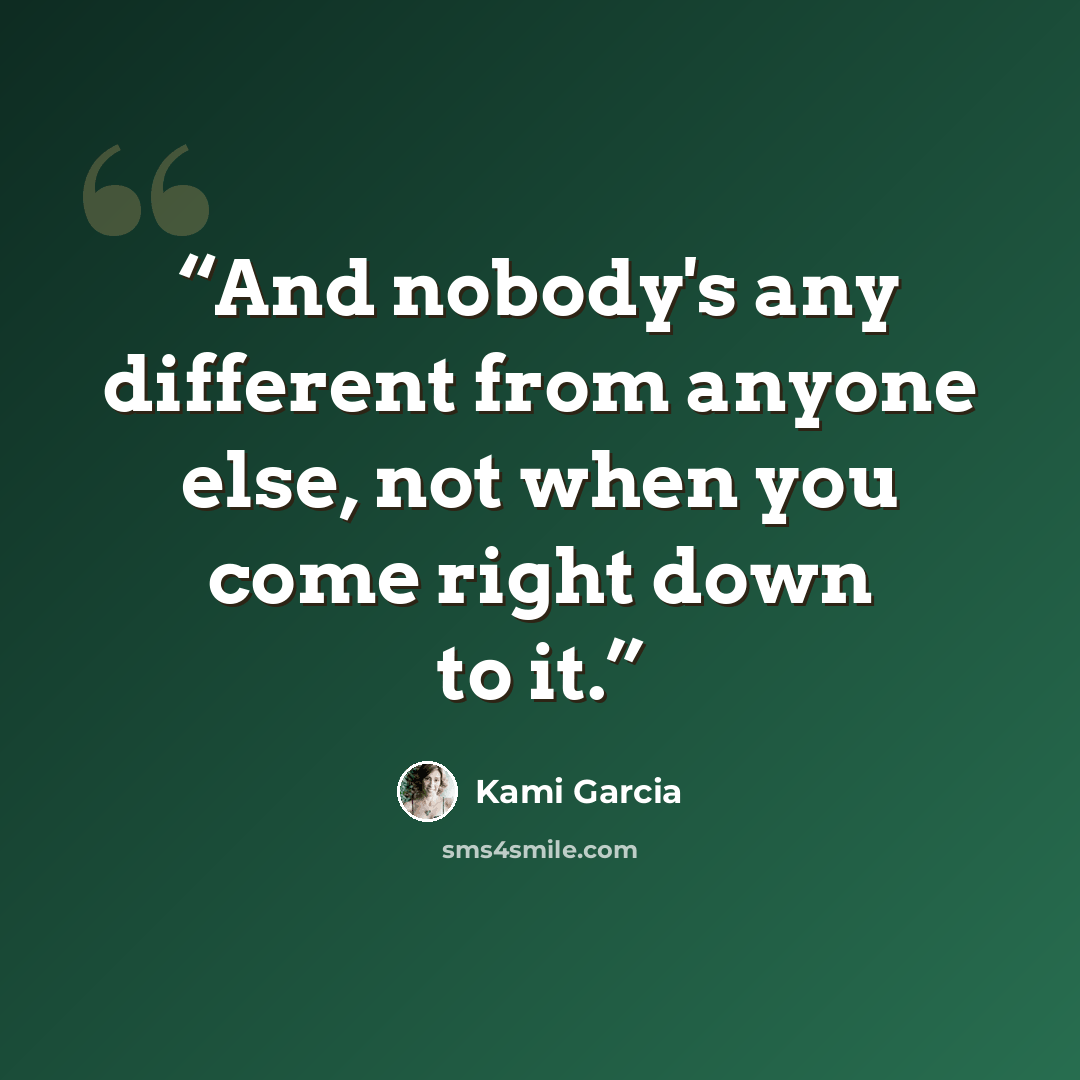 “And nobody's any different from anyone else, not when you come right down to it.” quote by Kami Garcia