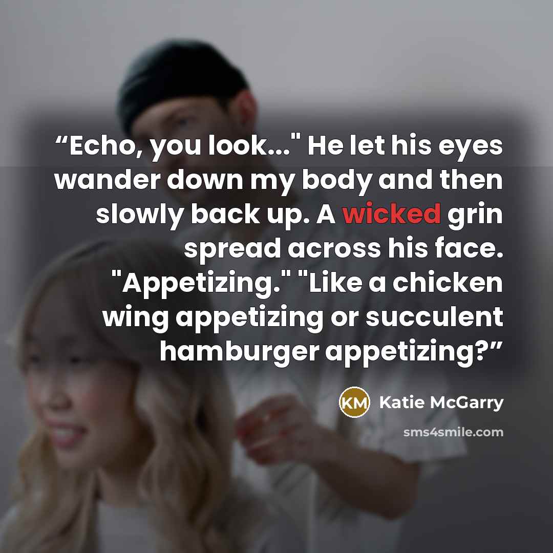 “Echo, you look..." He let his eyes wander down my body and then slowly back up. A wicked grin spread across his face. "Appetizing." "Like a chicken wing appetizing or succulent hamburger appetizing?” quote by Katie McGarry