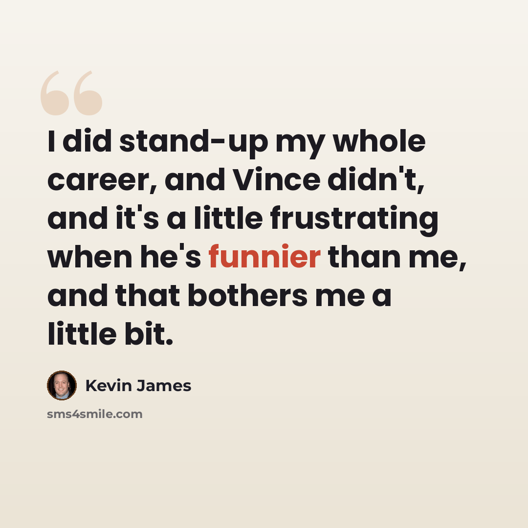 “I did stand-up my whole career, and Vince didn't, and it's a little frustrating when he's funnier than me, and that bothers me a little bit.” quote by Kevin James