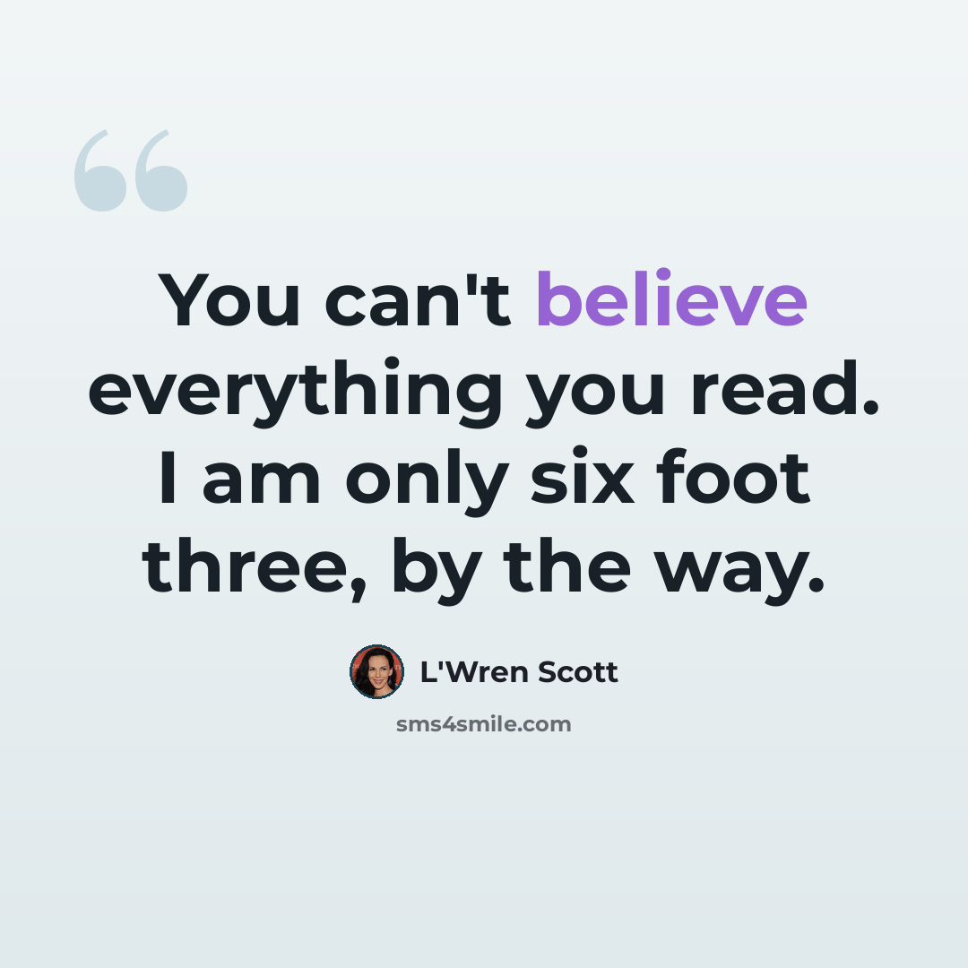 “You can't believe everything you read. I am only six foot three, by the way.” quote by L'Wren Scott